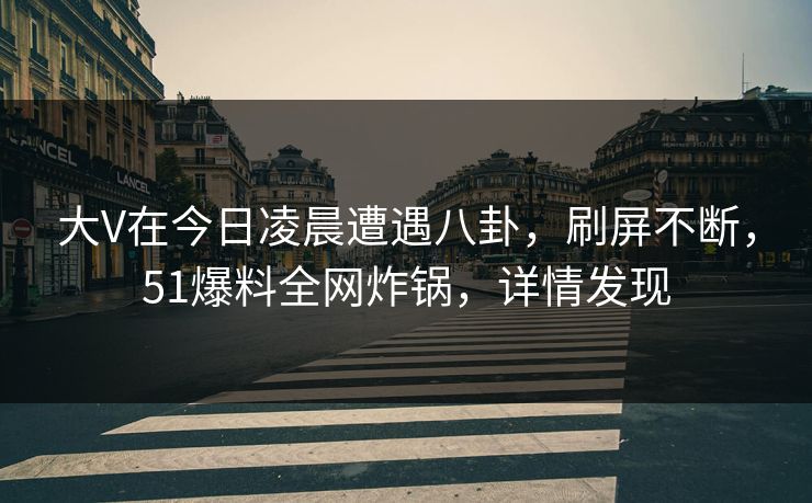 大V在今日凌晨遭遇八卦,刷屏不断,51爆料全网炸锅,详情发现 大V在今日凌晨遭遇八卦,刷屏不断,51爆料全网炸锅,详情发现
