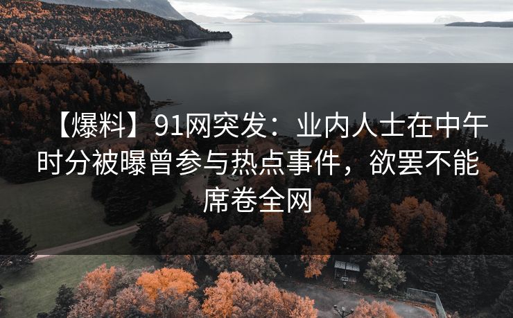 【爆料】91网突发：业内人士在中午时分被曝曾参与热点事件，欲罢不能席卷全网