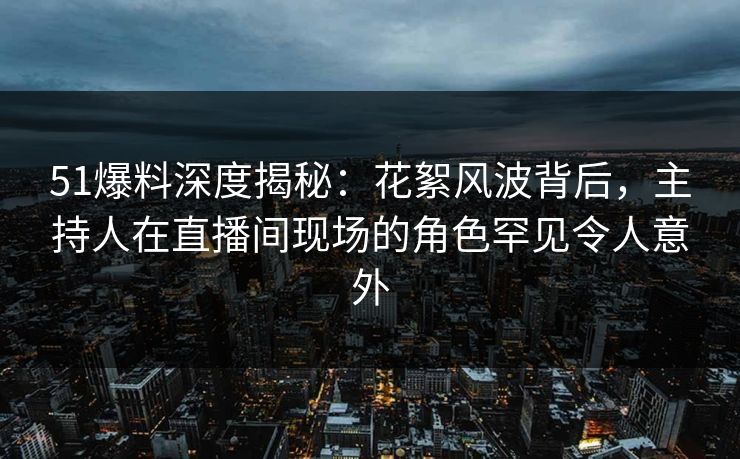 51爆料深度揭秘：花絮风波背后，主持人在直播间现场的角色罕见令人意外