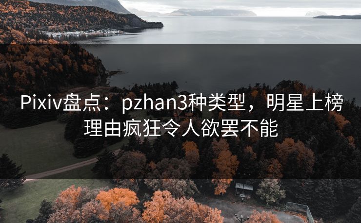 Pixiv盘点：pzhan3种类型，明星上榜理由疯狂令人欲罢不能