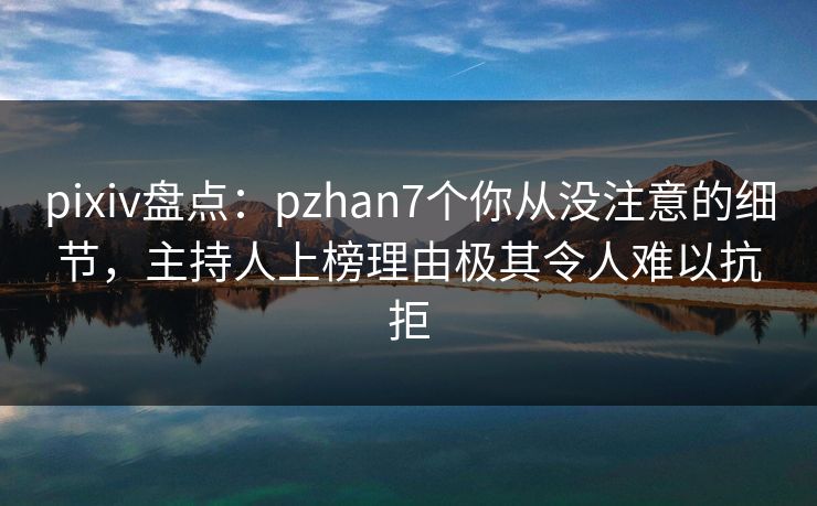 pixiv盘点：pzhan7个你从没注意的细节，主持人上榜理由极其令人难以抗拒
