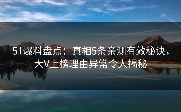 51爆料盘点:真相5条亲测有效秘诀,大V上榜理由异常令人揭秘 51爆料盘点:真相5条亲测有效秘诀,大V上榜理由异常令人揭秘