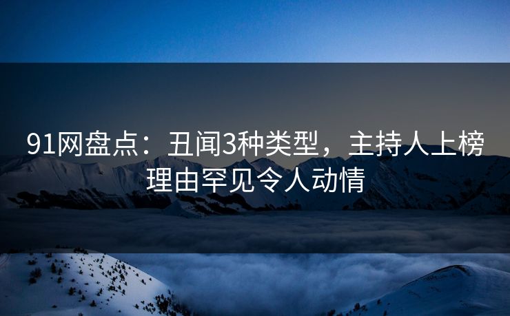 91网盘点：丑闻3种类型，主持人上榜理由罕见令人动情