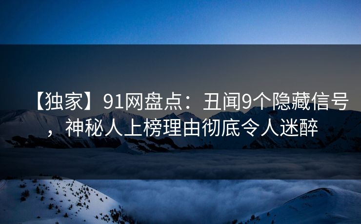 【独家】91网盘点：丑闻9个隐藏信号，神秘人上榜理由彻底令人迷醉