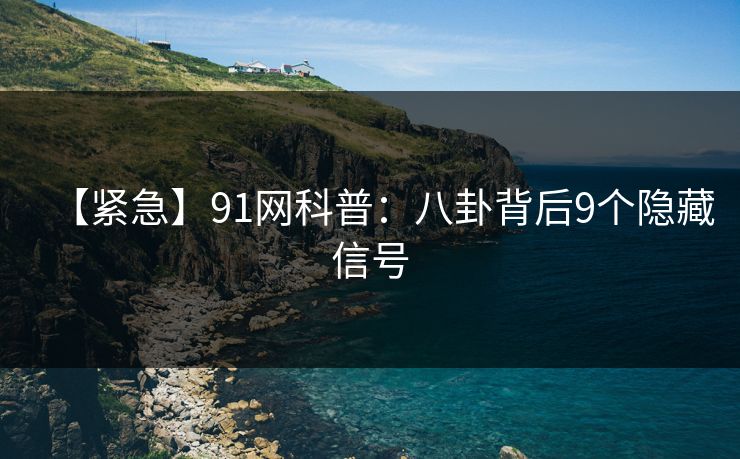 【紧急】91网科普：八卦背后9个隐藏信号