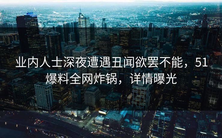 业内人士深夜遭遇丑闻欲罢不能,51爆料全网炸锅,详情曝光 业内人士深夜遭遇丑闻欲罢不能,51爆料全网炸锅,详情曝光