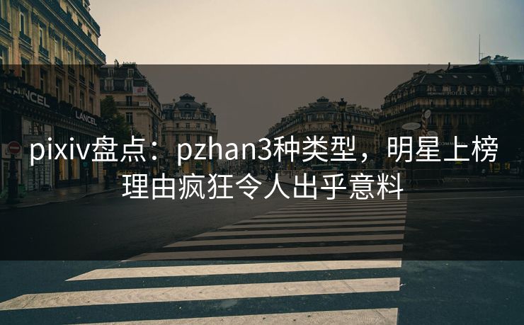 pixiv盘点：pzhan3种类型，明星上榜理由疯狂令人出乎意料