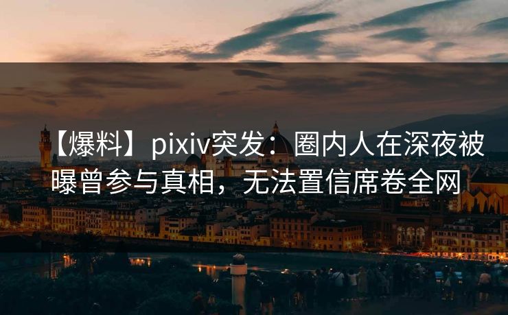 【爆料】pixiv突发:圈内人在深夜被曝曾参与真相,无法置信席卷全网 【爆料】pixiv突发:圈内人在深夜被曝曾参与真相,无法置信席卷全网