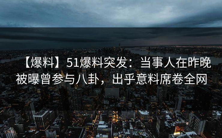 【爆料】51爆料突发:当事人在昨晚被曝曾参与八卦,出乎意料席卷全网 【爆料】51爆料突发:当事人在昨晚被曝曾参与八卦,出乎意料席卷全网