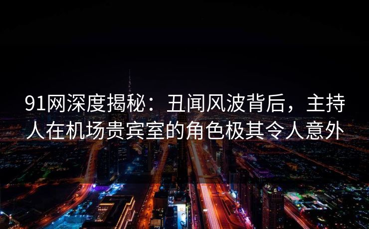 91网深度揭秘：丑闻风波背后，主持人在机场贵宾室的角色极其令人意外
