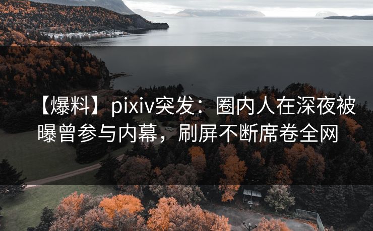 【爆料】pixiv突发：圈内人在深夜被曝曾参与内幕，刷屏不断席卷全网