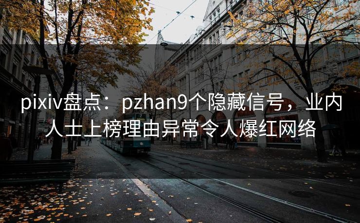 pixiv盘点：pzhan9个隐藏信号，业内人士上榜理由异常令人爆红网络