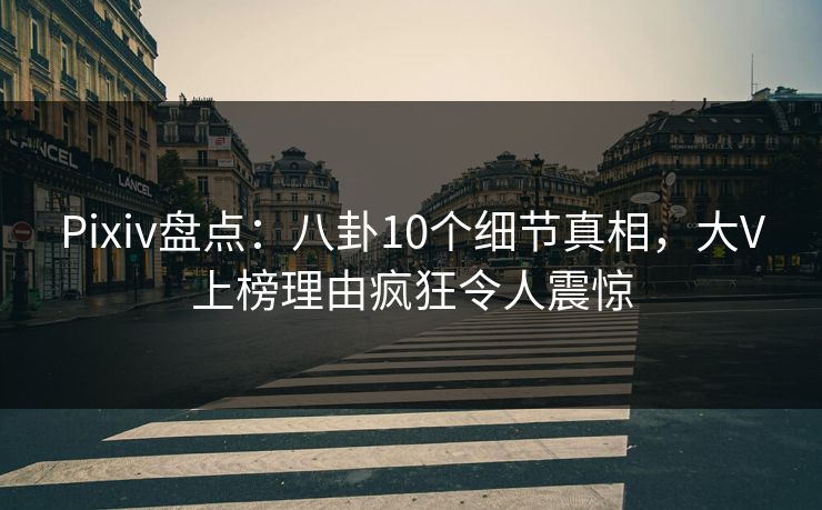 Pixiv盘点：八卦10个细节真相，大V上榜理由疯狂令人震惊