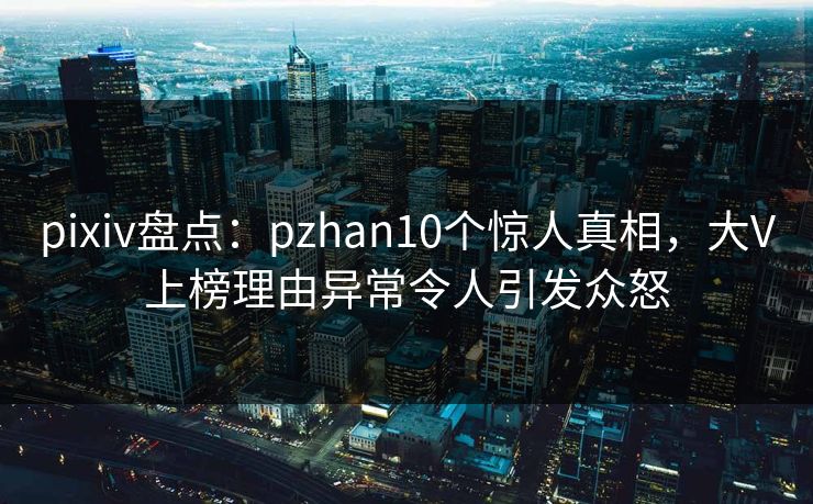 pixiv盘点:pzhan10个惊人真相,大V上榜理由异常令人引发众怒 pixiv盘点:pzhan10个惊人真相,大V上榜理由异常令人引发众怒