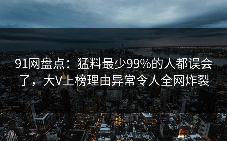 91网盘点：猛料最少99%的人都误会了，大V上榜理由异常令人全网炸裂