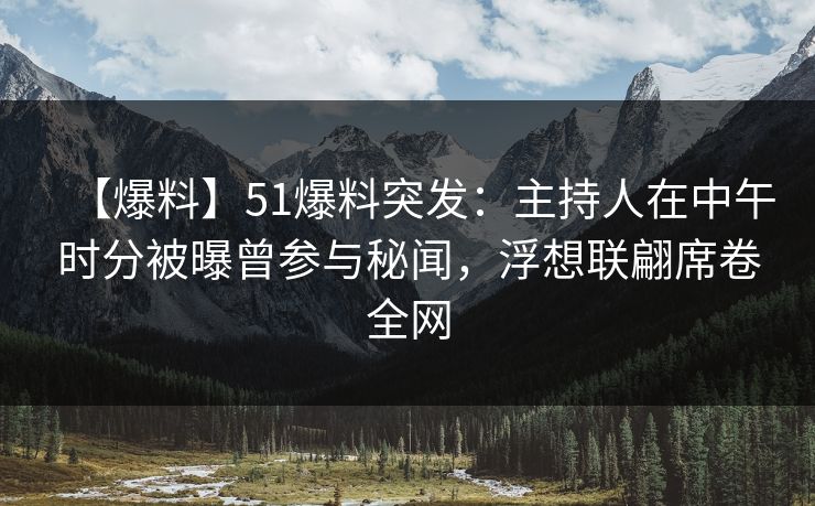 【爆料】51爆料突发：主持人在中午时分被曝曾参与秘闻，浮想联翩席卷全网