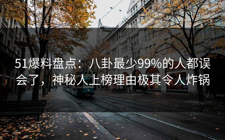 51爆料盘点：八卦最少99%的人都误会了，神秘人上榜理由极其令人炸锅