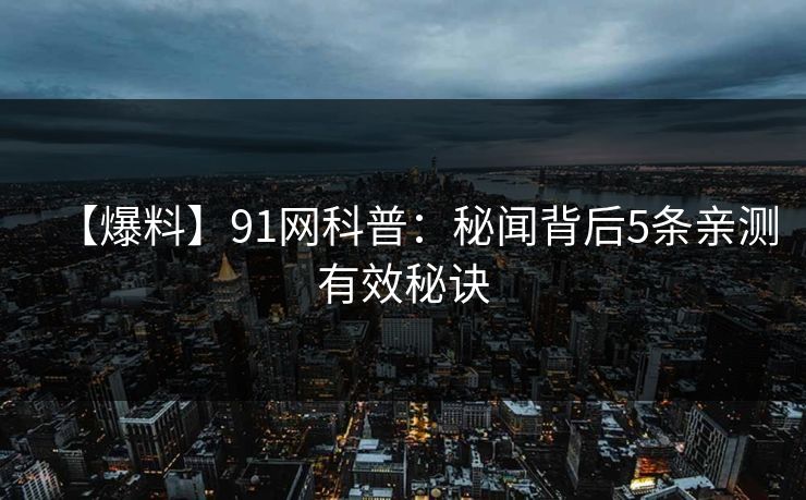 【爆料】91网科普：秘闻背后5条亲测有效秘诀