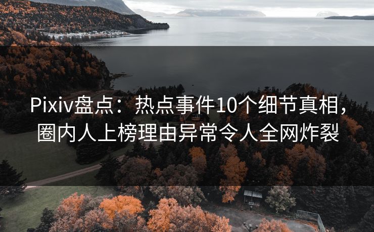 Pixiv盘点:热点事件10个细节真相,圈内人上榜理由异常令人全网炸裂 Pixiv盘点:热点事件10个细节真相,圈内人上榜理由异常令人全网炸裂