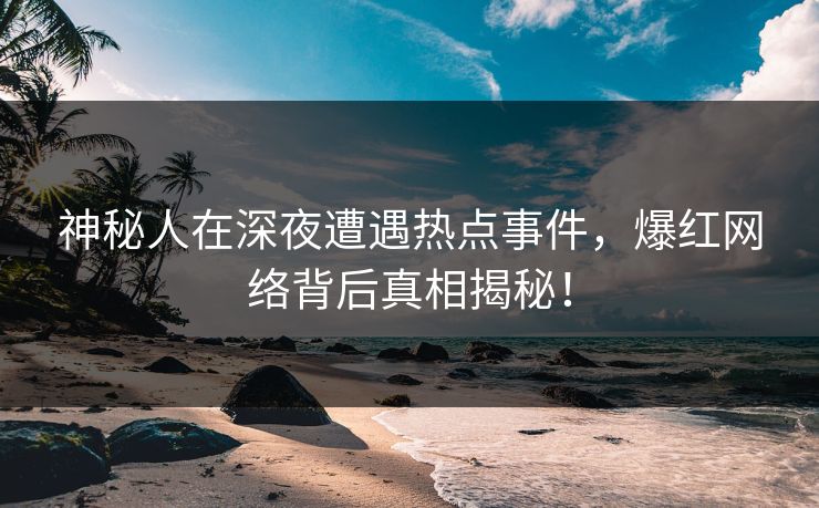 神秘人在深夜遭遇热点事件，爆红网络背后真相揭秘！