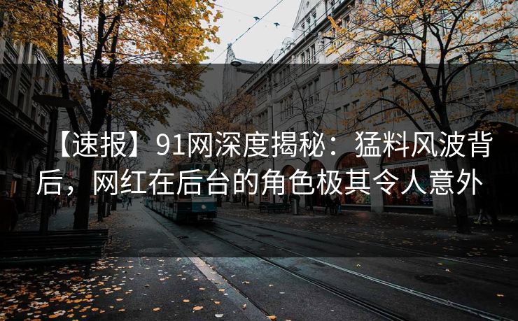 【速报】91网深度揭秘：猛料风波背后，网红在后台的角色极其令人意外