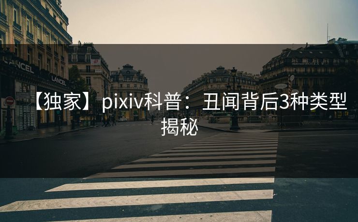 【独家】pixiv科普：丑闻背后3种类型揭秘
