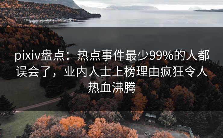 pixiv盘点：热点事件最少99%的人都误会了，业内人士上榜理由疯狂令人热血沸腾