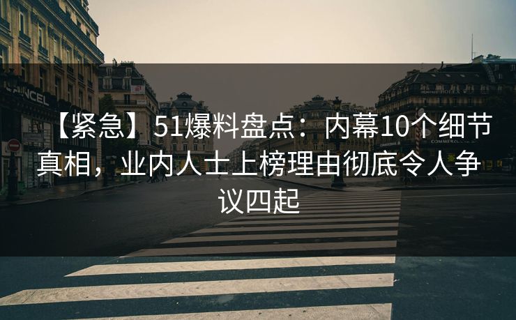 【紧急】51爆料盘点：内幕10个细节真相，业内人士上榜理由彻底令人争议四起