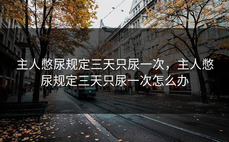 主人憋尿规定三天只尿一次，主人憋尿规定三天只尿一次怎么办