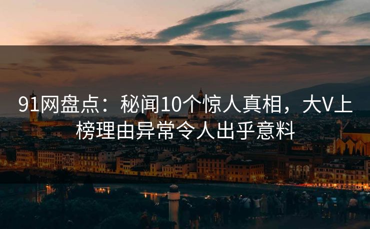 91网盘点：秘闻10个惊人真相，大V上榜理由异常令人出乎意料