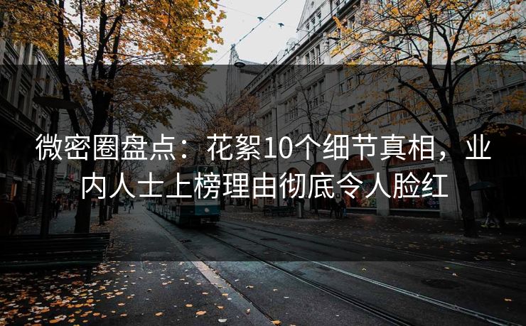 微密圈盘点：花絮10个细节真相，业内人士上榜理由彻底令人脸红