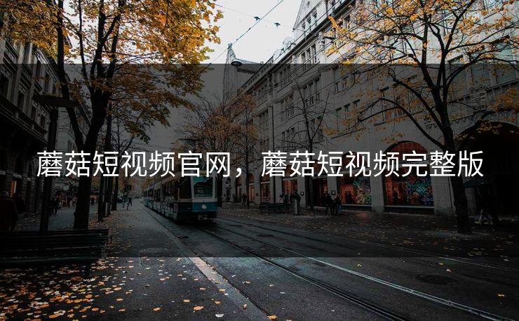 蘑菇短视频官网，蘑菇短视频完整版