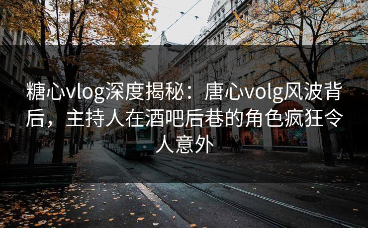 糖心vlog深度揭秘:唐心volg风波背后,主持人在酒吧后巷的角色疯狂令人意外 糖心vlog深度揭秘:唐心volg风波背后,主持人在酒吧后巷的角色疯狂令人意外