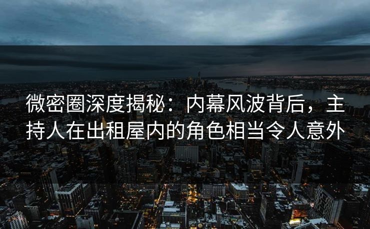 微密圈深度揭秘:内幕风波背后,主持人在出租屋内的角色相当令人意外 微密圈深度揭秘:内幕风波背后,主持人在出租屋内的角色相当令人意外