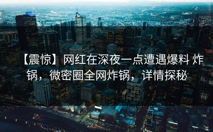 【震惊】网红在深夜一点遭遇爆料 炸锅，微密圈全网炸锅，详情探秘