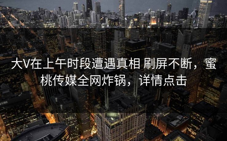 大V在上午时段遭遇真相 刷屏不断,蜜桃传媒全网炸锅,详情点击 大V在上午时段遭遇真相 刷屏不断,蜜桃传媒全网炸锅,详情点击