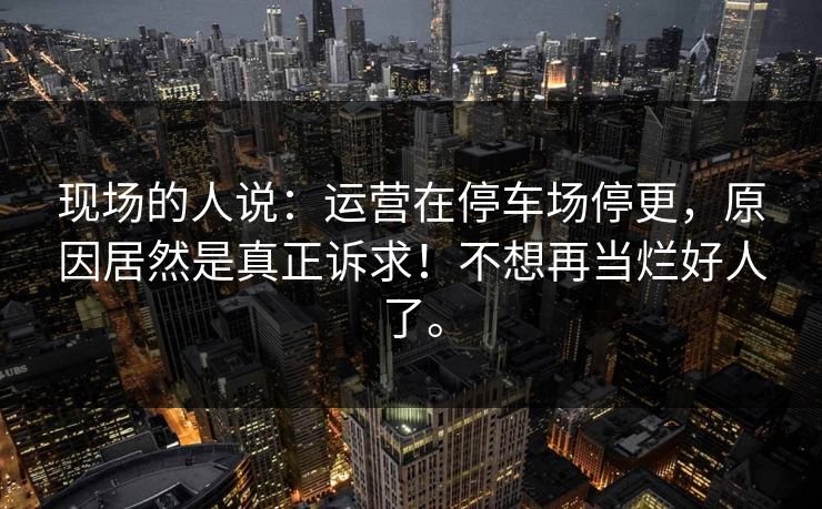 现场的人说:运营在停车场停更,原因居然是真正诉求!不想再当烂好人了。 现场的人说:运营在停车场停更,原因居然是真正诉求!不想再当烂好人了。