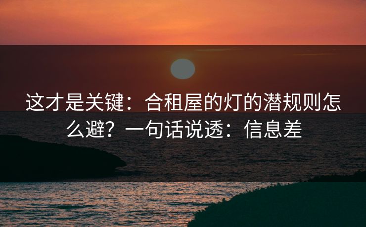 这才是关键：合租屋的灯的潜规则怎么避？一句话说透：信息差