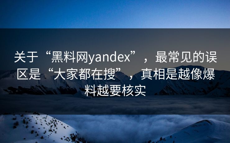 关于“黑料网yandex”，最常见的误区是“大家都在搜”，真相是越像爆料越要核实