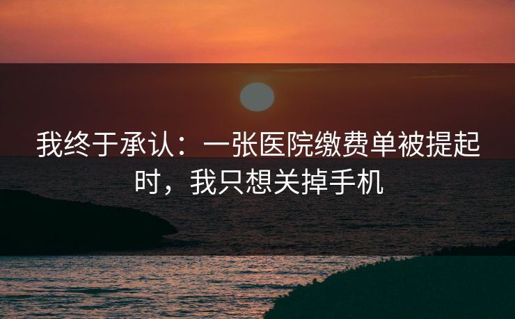 我终于承认：一张医院缴费单被提起时，我只想关掉手机