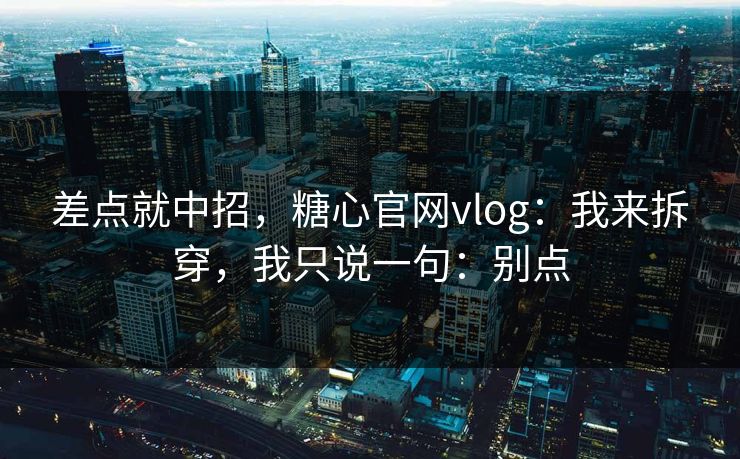 差点就中招，糖心官网vlog：我来拆穿，我只说一句：别点