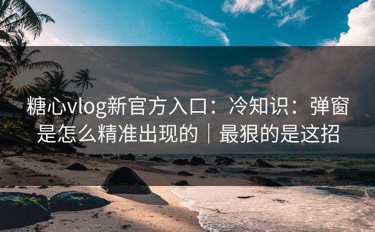 糖心vlog新官方入口：冷知识：弹窗是怎么精准出现的｜最狠的是这招