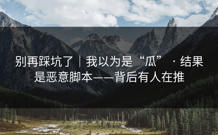 别再踩坑了｜我以为是“瓜” · 结果是恶意脚本——背后有人在推