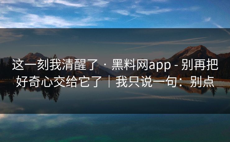 这一刻我清醒了 · 黑料网app - 别再把好奇心交给它了｜我只说一句：别点
