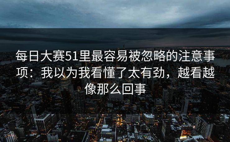 每日大赛51里最容易被忽略的注意事项：我以为我看懂了太有劲，越看越像那么回事