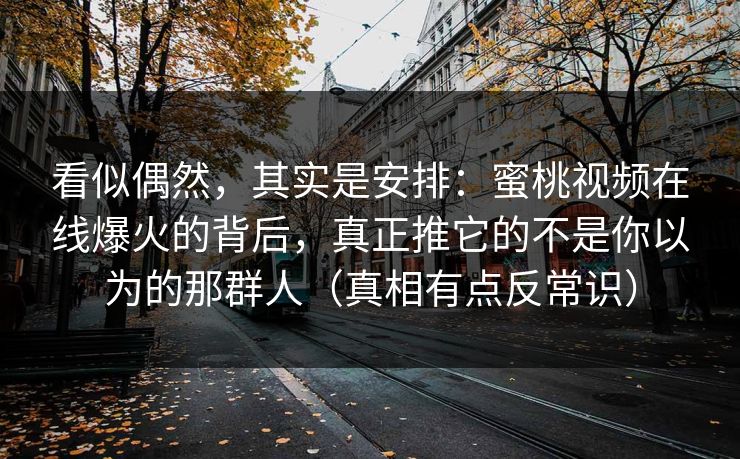 看似偶然，其实是安排：蜜桃视频在线爆火的背后，真正推它的不是你以为的那群人（真相有点反常识）