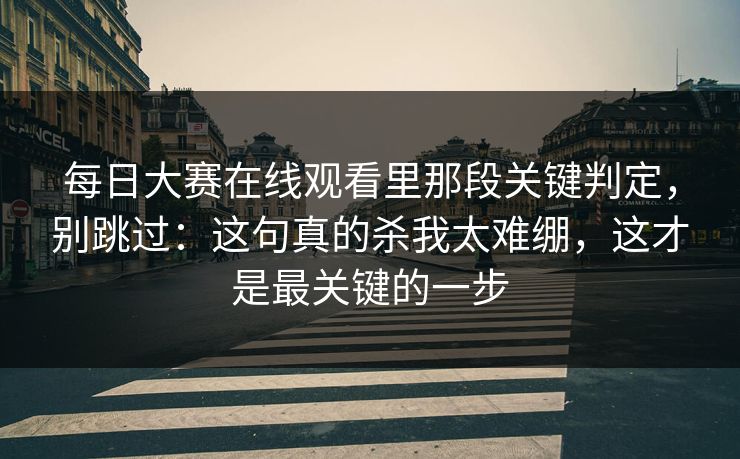每日大赛在线观看里那段关键判定，别跳过：这句真的杀我太难绷，这才是最关键的一步