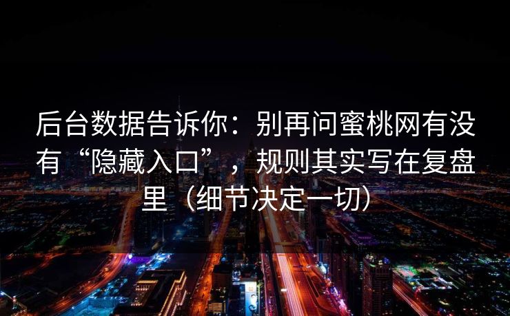 后台数据告诉你：别再问蜜桃网有没有“隐藏入口”，规则其实写在复盘里（细节决定一切）