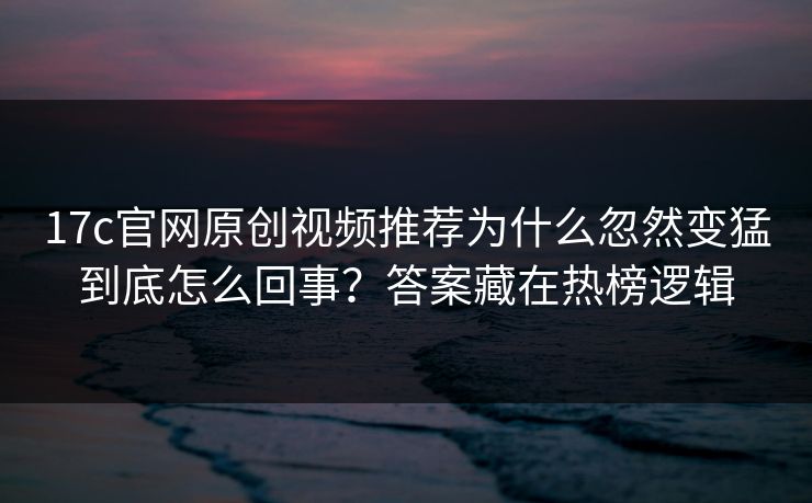 17c官网原创视频推荐为什么忽然变猛到底怎么回事?答案藏在热榜逻辑 17c官网原创视频推荐为什么忽然变猛到底怎么回事?答案藏在热榜逻辑