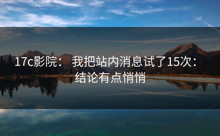 17c影院: 我把站内消息试了15次: 结论有点悄悄 17c影院: 我把站内消息试了15次: 结论有点悄悄